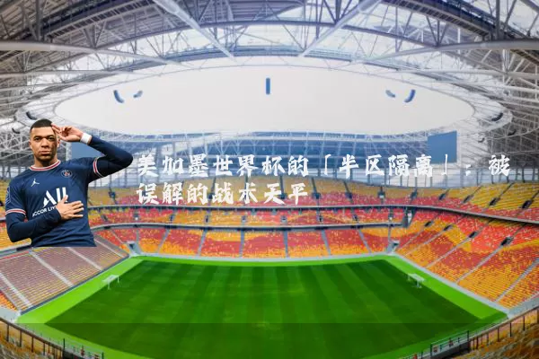 美加墨世界杯的「半区隔离」：被误解的战术天平