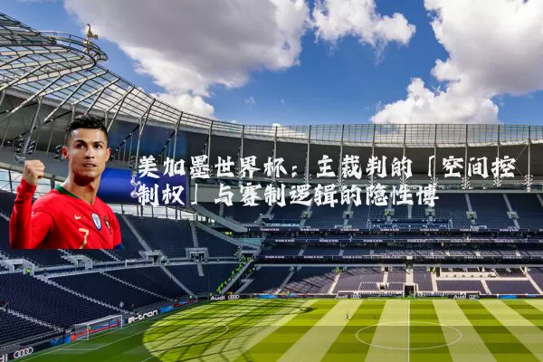 美加墨世界杯:主裁判的「空间控制权」与赛制逻辑的隐性博弈