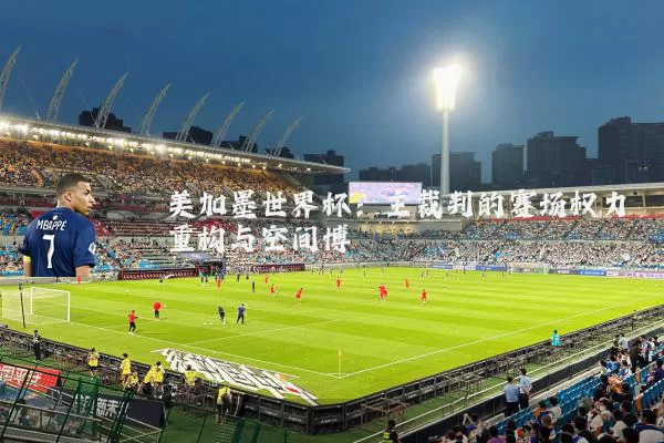美加墨世界杯：主裁判的赛场权力重构与空间博弈