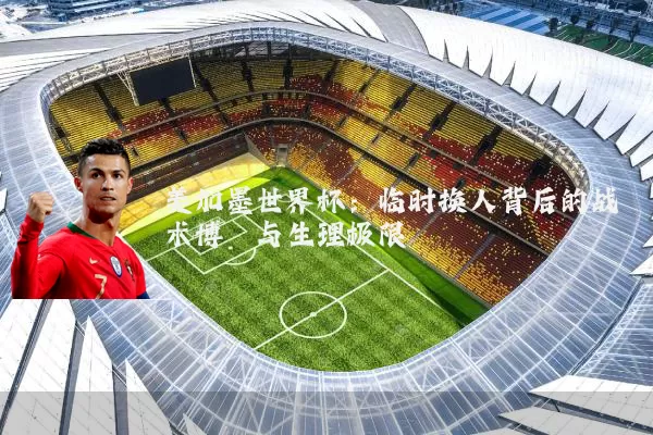 美加墨世界杯：临时换人背后的战术博弈与生理极限