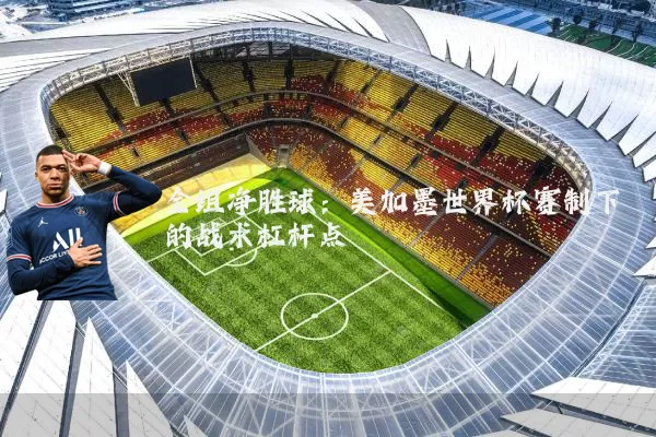 全组净胜球：美加墨世界杯赛制下的战术杠杆点