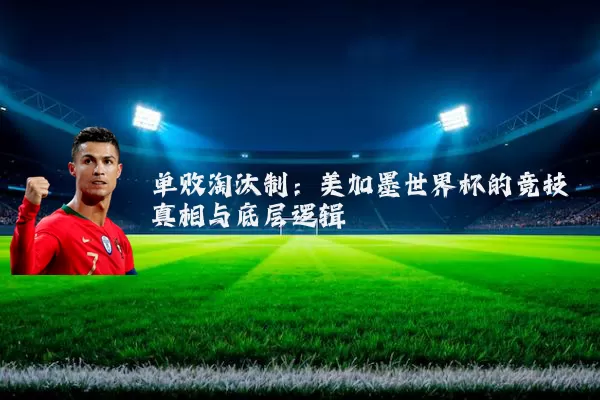 单败淘汰制:美加墨世界杯的竞技真相与底层逻辑