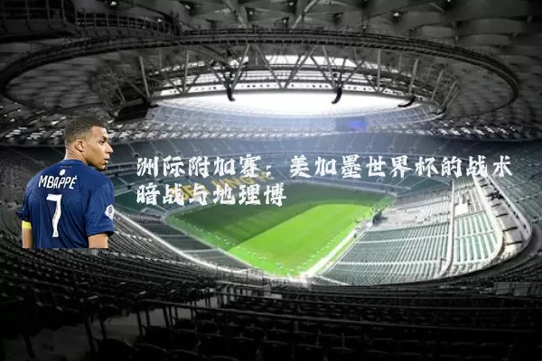 洲际附加赛：美加墨世界杯的战术暗战与地理博弈