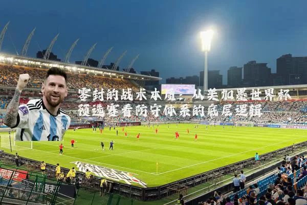 零封的战术本质：从美加墨世界杯预选赛看防守体系的底层逻辑