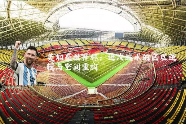 美加墨世界杯：进攻战术的底层逻辑与空间重构