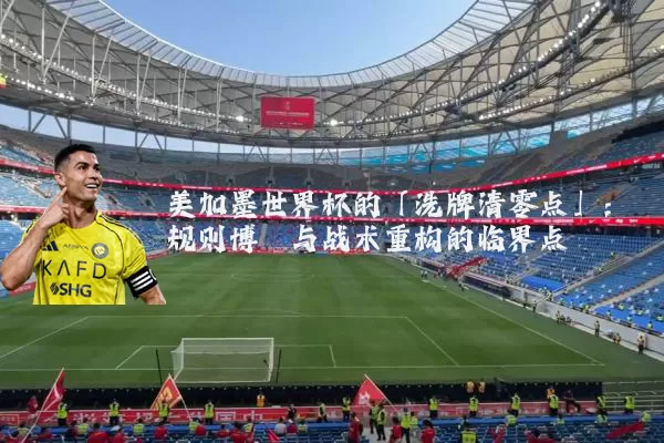 美加墨世界杯的「洗牌清零点」：规则博弈与战术重构的临界点