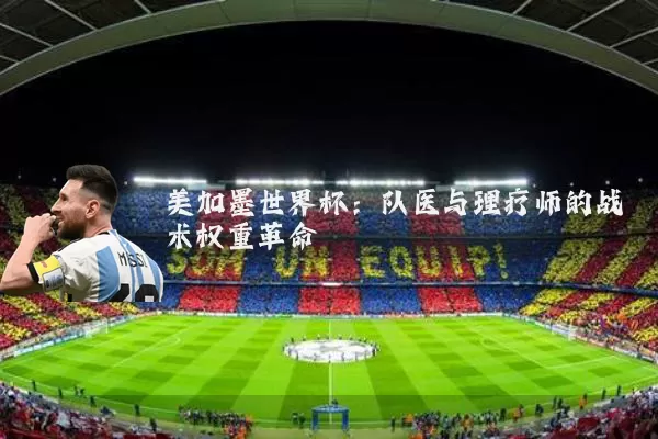 美加墨世界杯:队医与理疗师的战术权重革命
