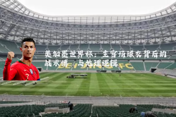 美加墨世界杯:主客场球衣背后的战术博弈与地理逻辑
