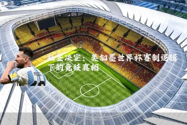 抽签决定:美加墨世界杯赛制逻辑下的竞技真相