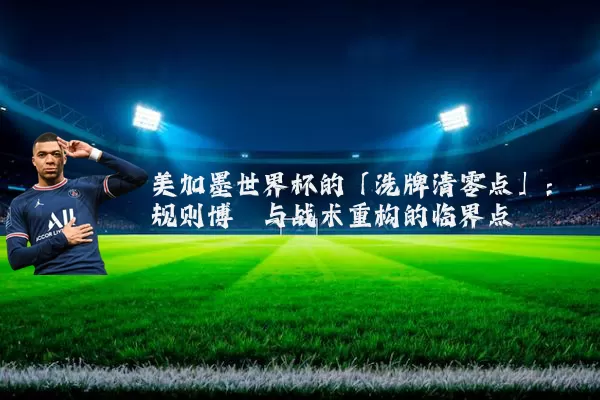 美加墨世界杯的「洗牌清零点」：规则博弈与战术重构的临界点