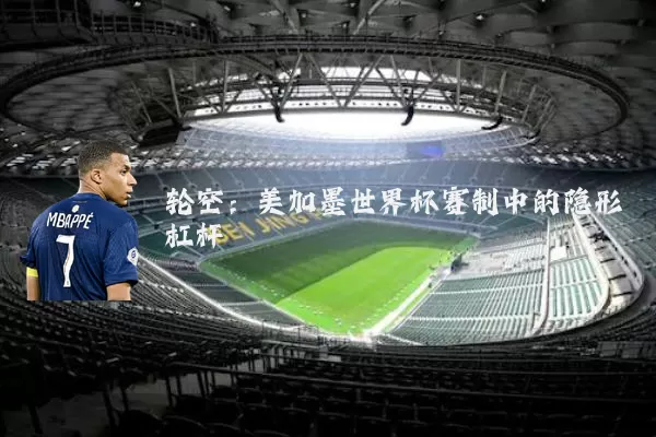 轮空：美加墨世界杯赛制中的隐形杠杆