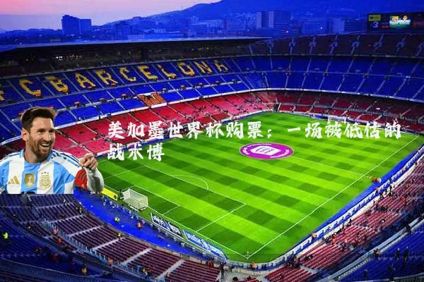 美加墨世界杯购票:一场被低估的战术博弈
