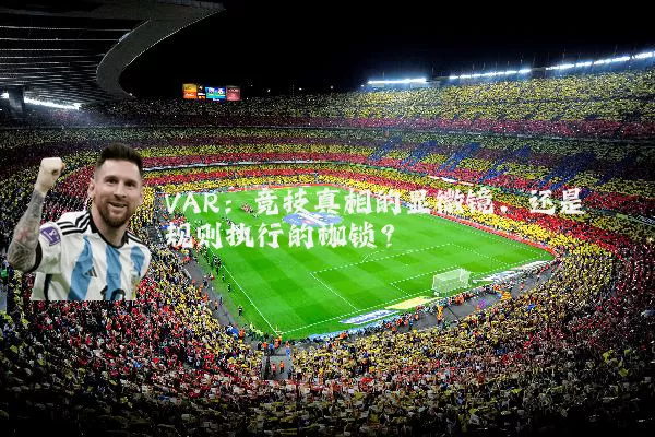 VAR：竞技真相的显微镜，还是规则执行的枷锁？