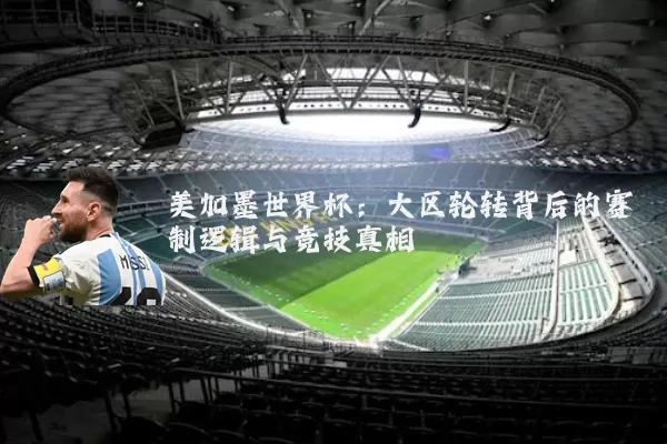 美加墨世界杯:大区轮转背后的赛制逻辑与竞技真相
