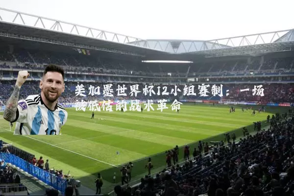美加墨世界杯12小组赛制：一场被低估的战术革命