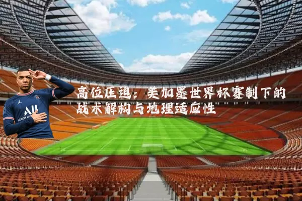 高位压迫:美加墨世界杯赛制下的战术解构与地理适应性