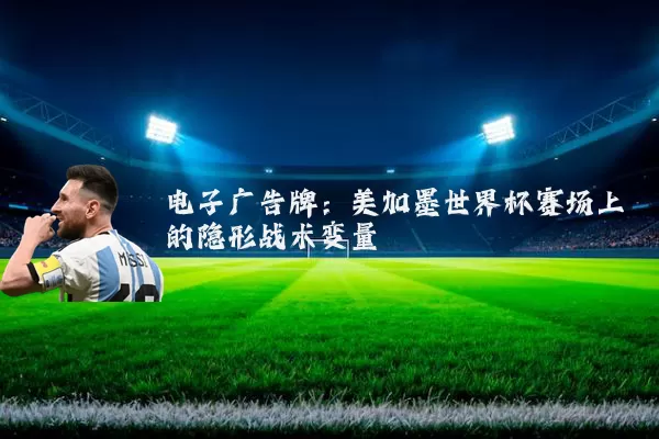 电子广告牌：美加墨世界杯赛场上的隐形战术变量