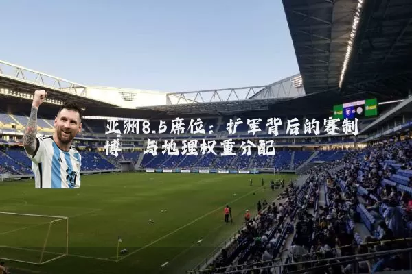 亚洲8.5席位：扩军背后的赛制博弈与地理权重分配